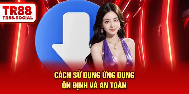 Cách sử dụng ứng dụng ổn định và an toàn